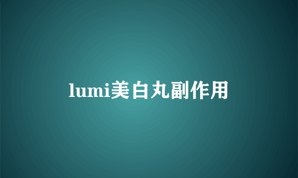 lumi美白丸副作用