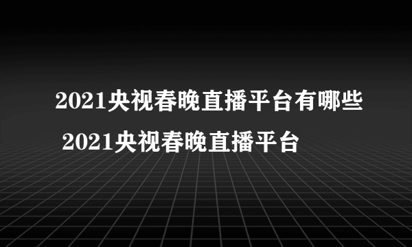 2021央视春晚直播平台有哪些 2021央视春晚直播平台