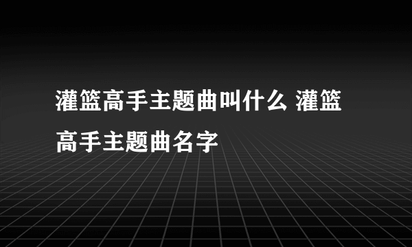 灌篮高手主题曲叫什么 灌篮高手主题曲名字