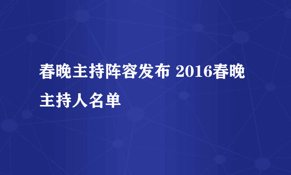 春晚主持阵容发布 2016春晚主持人名单