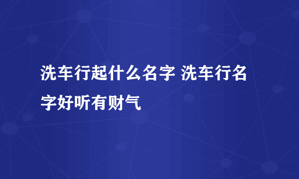 洗车行起什么名字 洗车行名字好听有财气