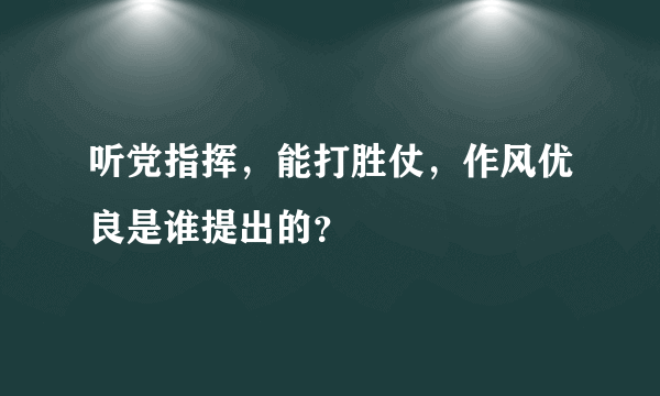 听党指挥，能打胜仗，作风优良是谁提出的？