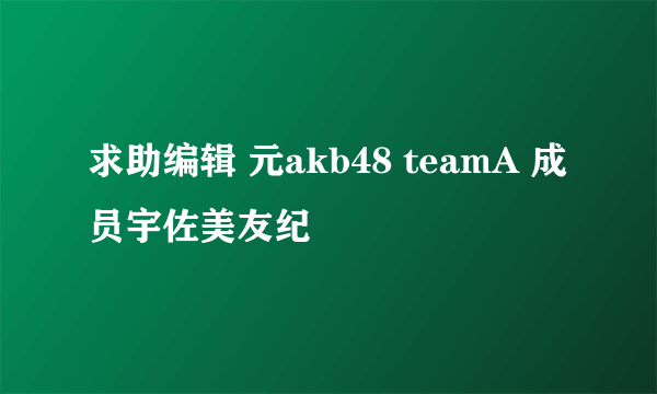 求助编辑 元akb48 teamA 成员宇佐美友纪