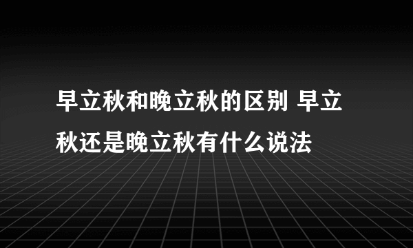 早立秋和晚立秋的区别 早立秋还是晚立秋有什么说法