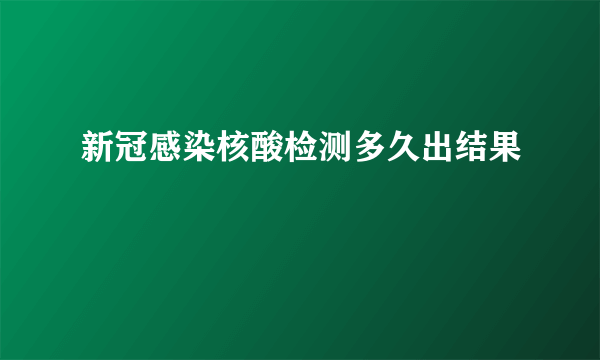 新冠感染核酸检测多久出结果