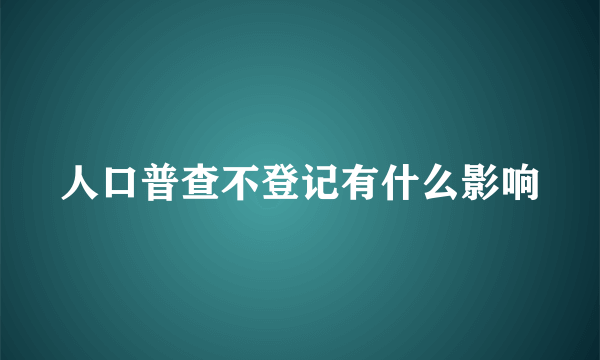 人口普查不登记有什么影响