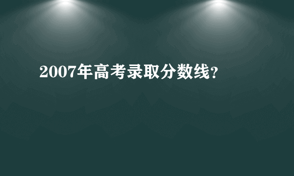 2007年高考录取分数线？