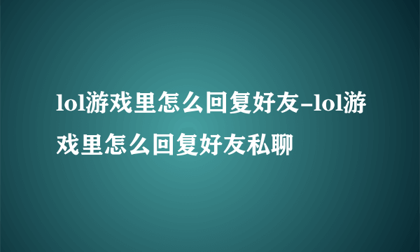 lol游戏里怎么回复好友-lol游戏里怎么回复好友私聊