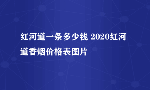 红河道一条多少钱 2020红河道香烟价格表图片