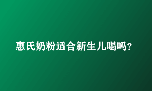 惠氏奶粉适合新生儿喝吗？