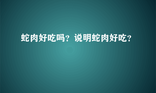 蛇肉好吃吗？说明蛇肉好吃？