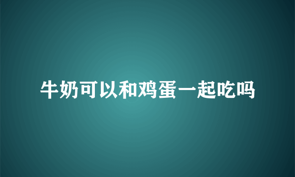 牛奶可以和鸡蛋一起吃吗