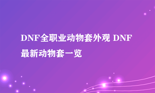 DNF全职业动物套外观 DNF最新动物套一览