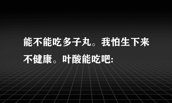 能不能吃多子丸。我怕生下来不健康。叶酸能吃吧: