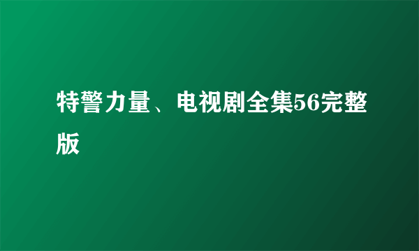 特警力量、电视剧全集56完整版