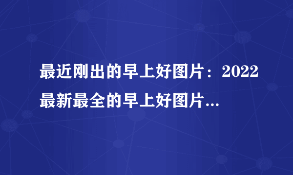 最近刚出的早上好图片：2022最新最全的早上好图片(带祝福语)