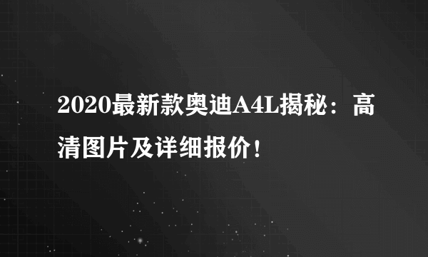 2020最新款奥迪A4L揭秘：高清图片及详细报价！