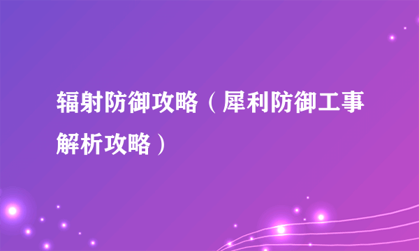 辐射防御攻略（犀利防御工事解析攻略）