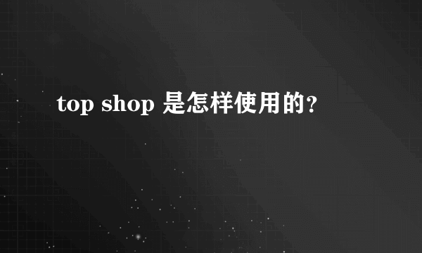 top shop 是怎样使用的？