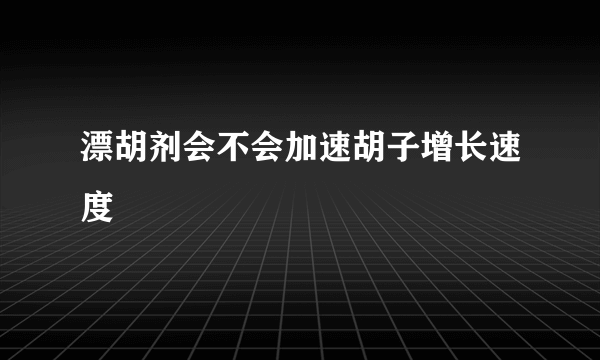 漂胡剂会不会加速胡子增长速度