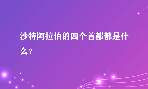 沙特阿拉伯的四个首都都是什么？