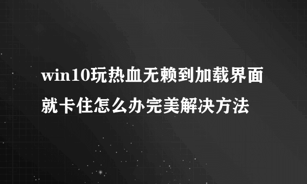 win10玩热血无赖到加载界面就卡住怎么办完美解决方法