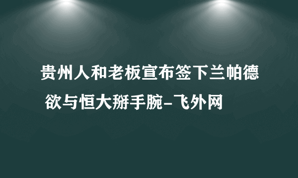 贵州人和老板宣布签下兰帕德 欲与恒大掰手腕-飞外网