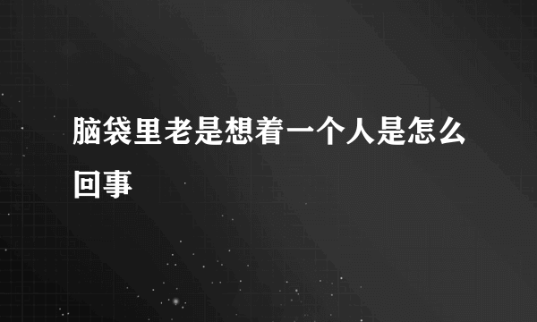 脑袋里老是想着一个人是怎么回事