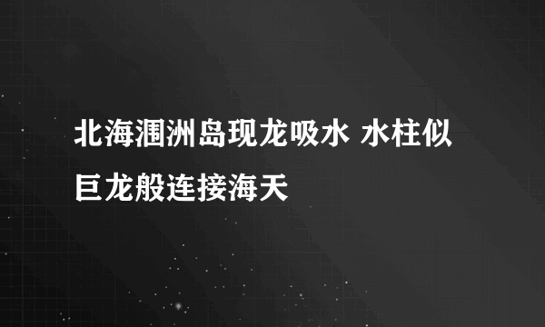 北海涠洲岛现龙吸水 水柱似巨龙般连接海天