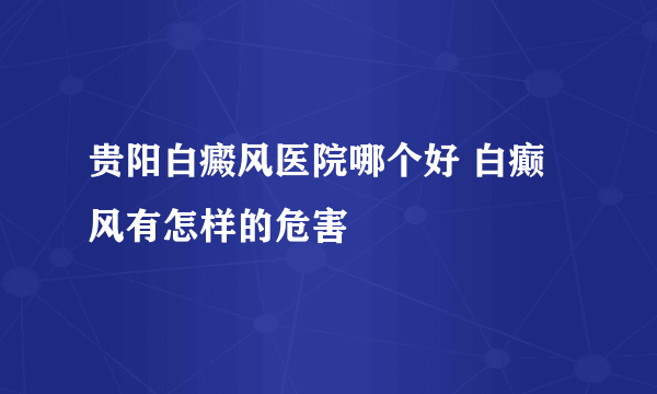 贵阳白癜风医院哪个好 白癫风有怎样的危害