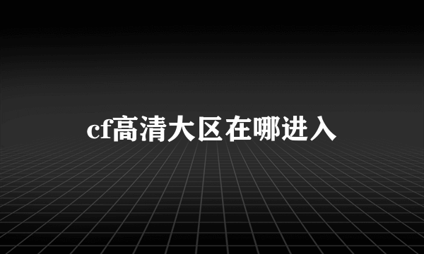 cf高清大区在哪进入