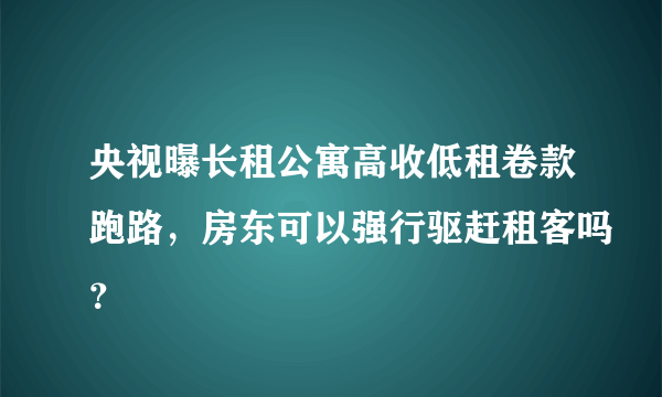 央视曝长租公寓高收低租卷款跑路，房东可以强行驱赶租客吗？