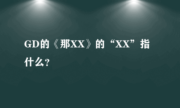 GD的《那XX》的“XX”指什么？