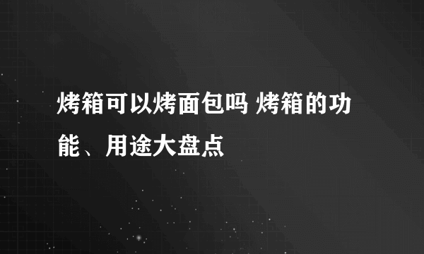 烤箱可以烤面包吗 烤箱的功能、用途大盘点