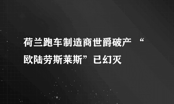 荷兰跑车制造商世爵破产 “欧陆劳斯莱斯”已幻灭