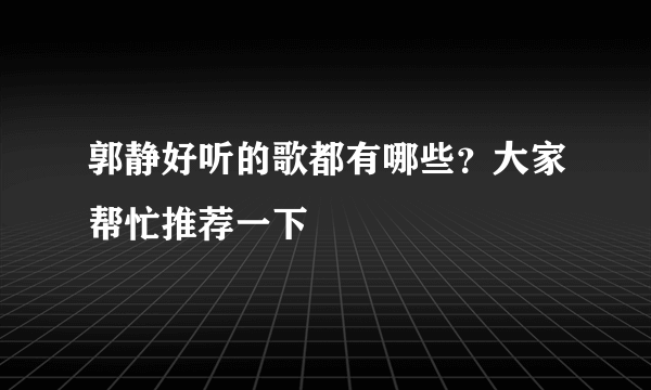 郭静好听的歌都有哪些？大家帮忙推荐一下