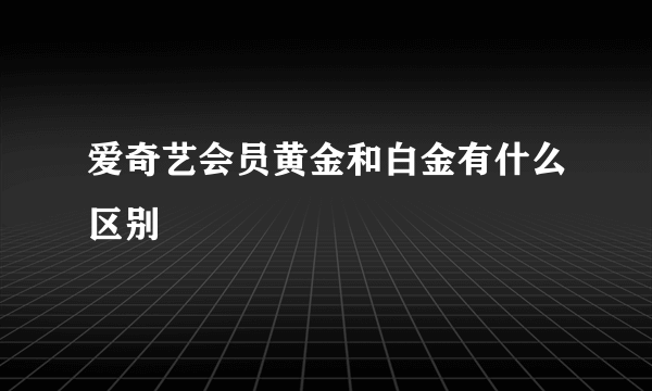 爱奇艺会员黄金和白金有什么区别