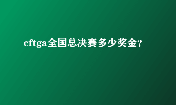 cftga全国总决赛多少奖金？