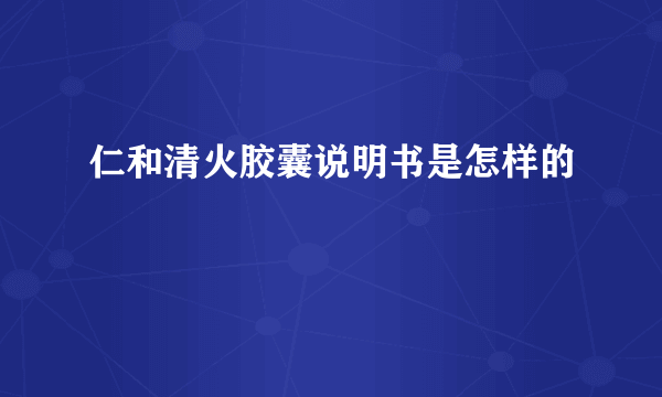 仁和清火胶囊说明书是怎样的