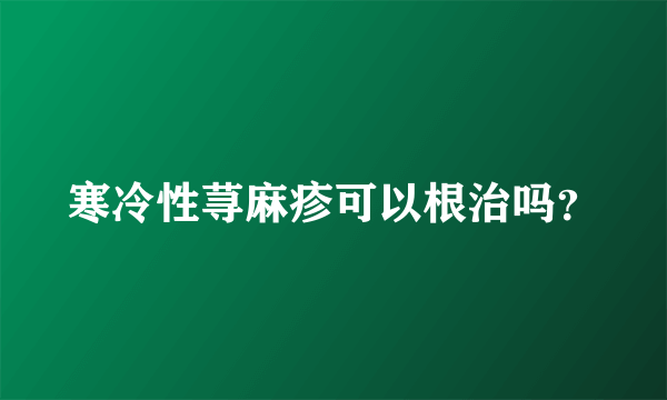 寒冷性荨麻疹可以根治吗？