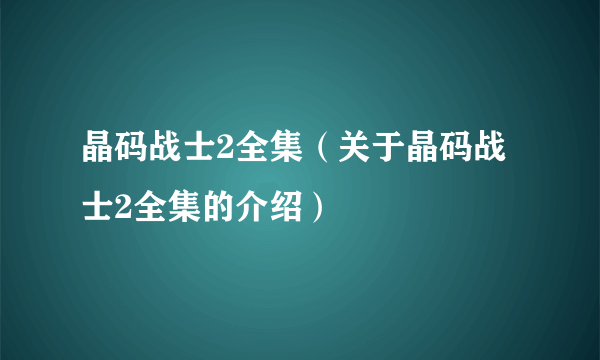 晶码战士2全集（关于晶码战士2全集的介绍）