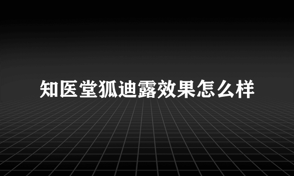 知医堂狐迪露效果怎么样