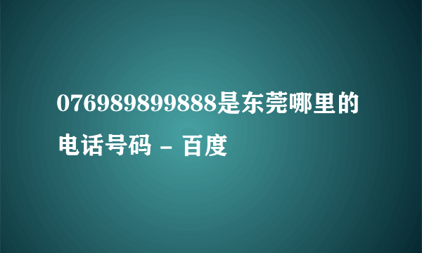 076989899888是东莞哪里的电话号码 - 百度