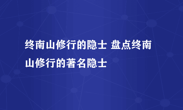 终南山修行的隐士 盘点终南山修行的著名隐士