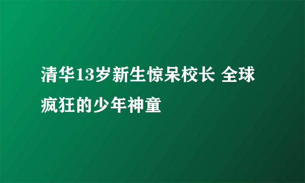 清华13岁新生惊呆校长 全球疯狂的少年神童