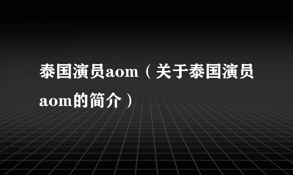 泰国演员aom（关于泰国演员aom的简介）