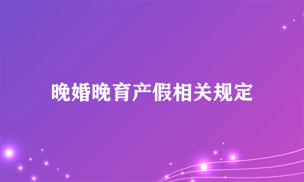 晚婚晚育产假相关规定