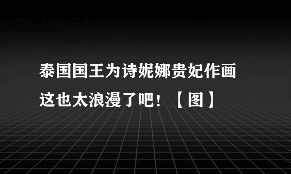 泰国国王为诗妮娜贵妃作画 这也太浪漫了吧！【图】