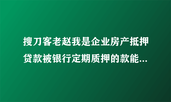 搜刀客老赵我是企业房产抵押贷款被银行定期质押的款能申请拿出来用吗