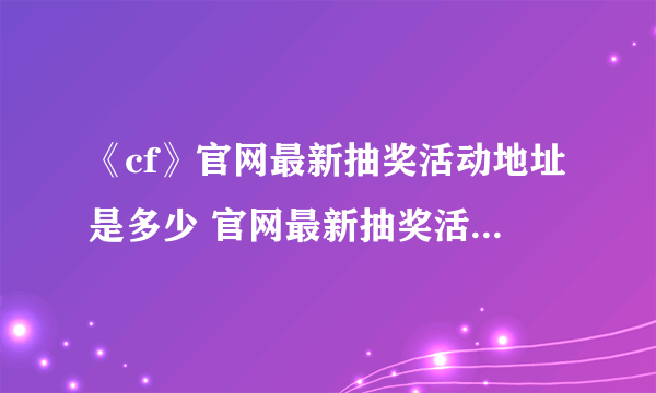 《cf》官网最新抽奖活动地址是多少 官网最新抽奖活动网址介绍